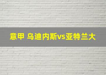 意甲 乌迪内斯vs亚特兰大